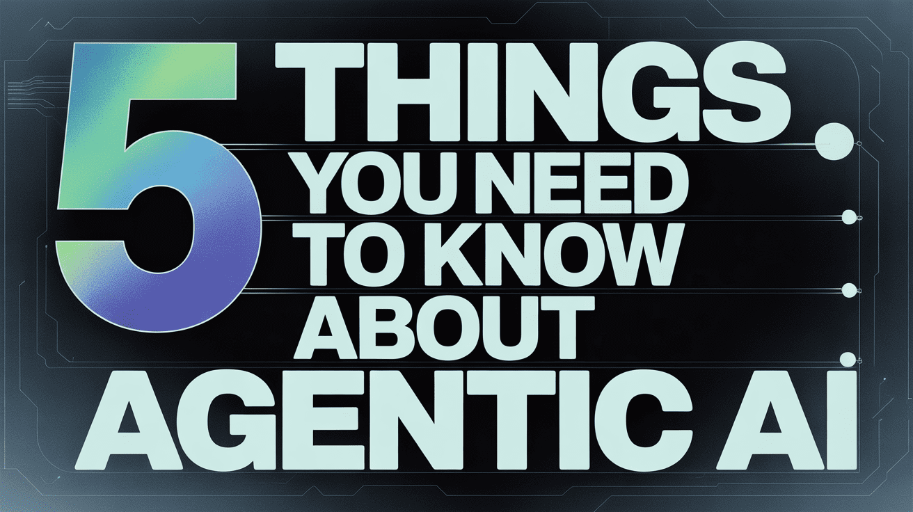 5 Things You Need to Know About Agentic AI
